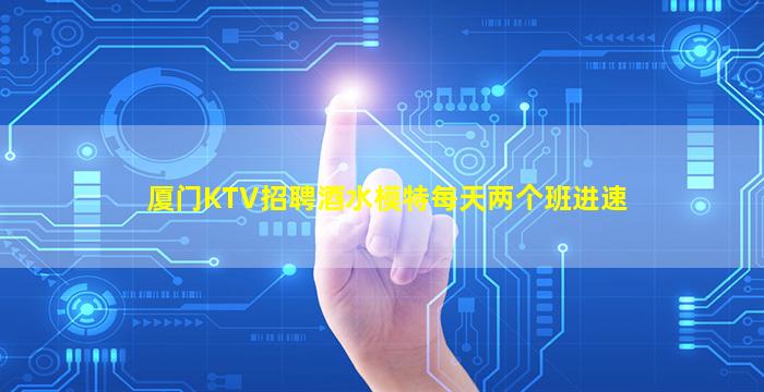 厦门KTV招聘酒水模特每天两个班进速
