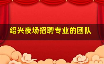 绍兴夜场招聘专业的团队